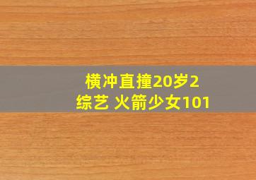 横冲直撞20岁2 综艺 火箭少女101